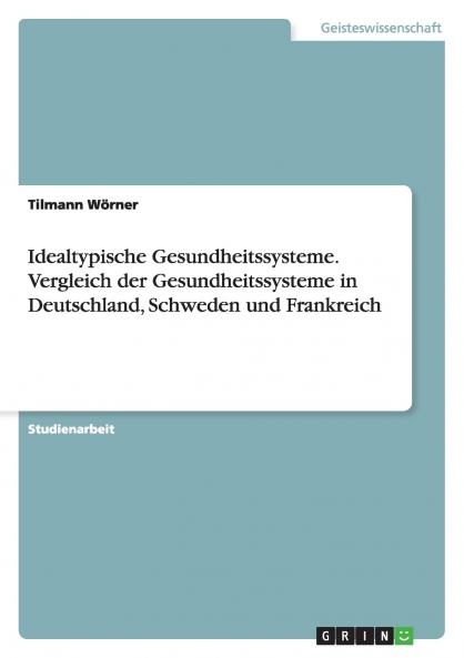 Idealtypische Gesundheitssysteme. Vergleich der Gesundheitssysteme in Deutschland Schweden und Frankreich