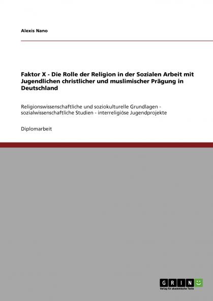Faktor X - Die Rolle der Religion in der Sozialen Arbeit mit Jugendlichen christlicher und muslimischer Prägung in Deutschland
