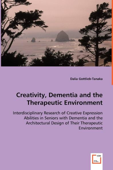 Creativity Dementia and the Therapeutic Environment - Interdisciplinary Research of Creative Expression Abilities in Seniors with Dementia and the Architectural Design of Their Therapeutic Environment