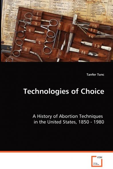 Technologies of Choice - A History of Abortion Techniques in the United States 1850 - 1980