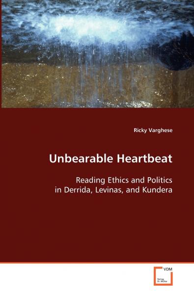 Unbearable Heartbeat - Reading Ethics and Politics in Derrida Levinas and Kundera