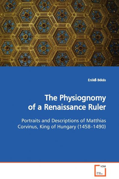The Physiognomy of a Renaissance Ruler  Portraits and Descriptions of Matthias Corvinus King of Hungary (1458-1490)