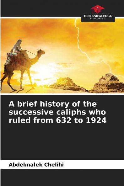 A brief history of the successive caliphs who ruled from 632 to 1924