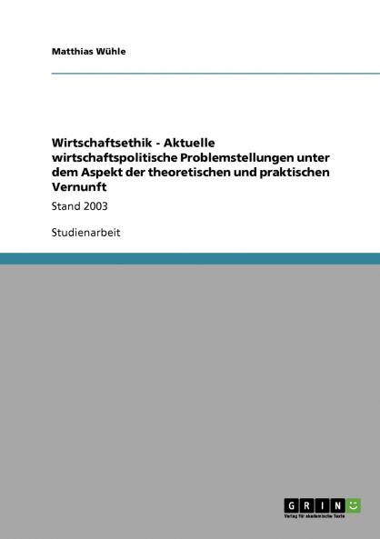 Wirtschaftsethik - Aktuelle wirtschaftspolitische Problemstellungen unter dem Aspekt der theoretischen und praktischen Vernunft