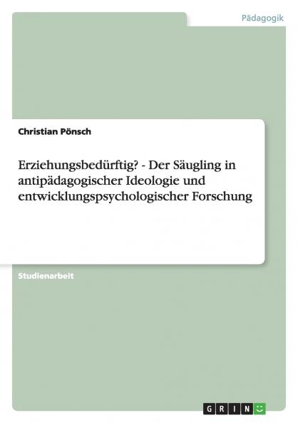 Erziehungsbedürftig? - Der Säugling in antipädagogischer Ideologie und entwicklungspsychologischer Forschung