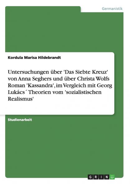 Untersuchungen ��ber 'Das Siebte Kreuz' von Anna Seghers und ��ber Christa Wolfs Roman 'Kassandra' im Vergleich mit Georg Luk��cs�� Theorien vom 'sozialistischen Realismus'