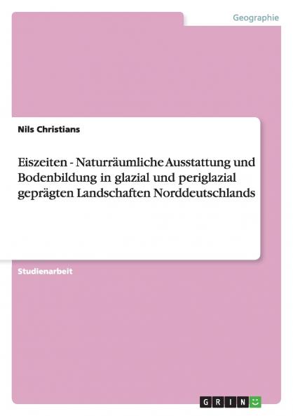 Eiszeiten - Naturräumliche Ausstattung und Bodenbildung in glazial und periglazial geprägten Landschaften Norddeutschlands