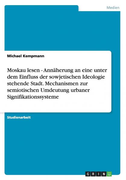 Moskau lesen - Annäherung an eine unter dem Einfluss der sowjetischen Ideologie stehende Stadt. Mechanismen zur semiotischen Umdeutung urbaner Signifikationssysteme