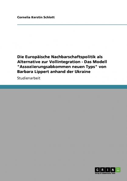 Die Europäische Nachbarschaftspolitik als Alternative zur Vollintegration - Das Modell Assoziierungsabkommen neuen Typs von Barbara Lippert anhand der Ukraine