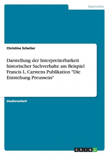 Darstellung der Interpretierbarkeit historischer Sachverhalte am Beispiel Francis L. Carstens Publikation Die Entstehung Preussens