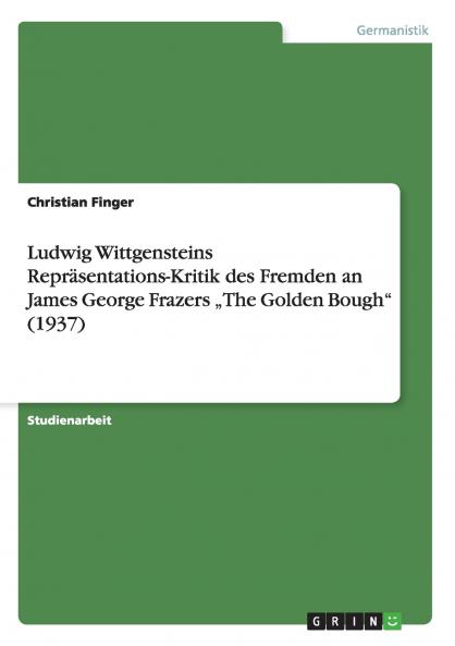 Ludwig Wittgensteins Repr��sentations-Kritik des Fremden an James George Frazers ���The Golden Bough (1937)