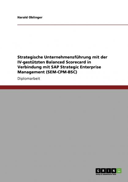 Strategische Unternehmensführung mit der IV-gestützten Balanced Scorecard in Verbindung mit SAP Strategic Enterprise Management (SEM-CPM-BSC)