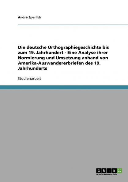 Die deutsche Orthographiegeschichte bis zum 19. Jahrhundert - Eine Analyse ihrer Normierung und Umsetzung anhand von Amerika-Auswandererbriefen des 19. Jahrhunderts