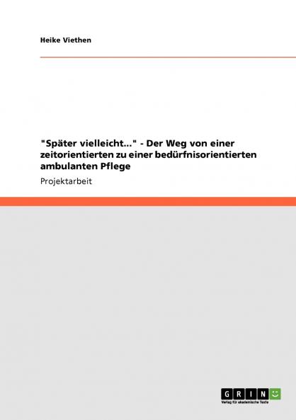 Später vielleicht... - Der Weg von einer zeitorientierten zu einer bedürfnisorientierten ambulanten Pflege