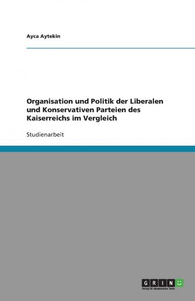 Organisation und Politik der Liberalen und Konservativen Parteien des Kaiserreichs im Vergleich