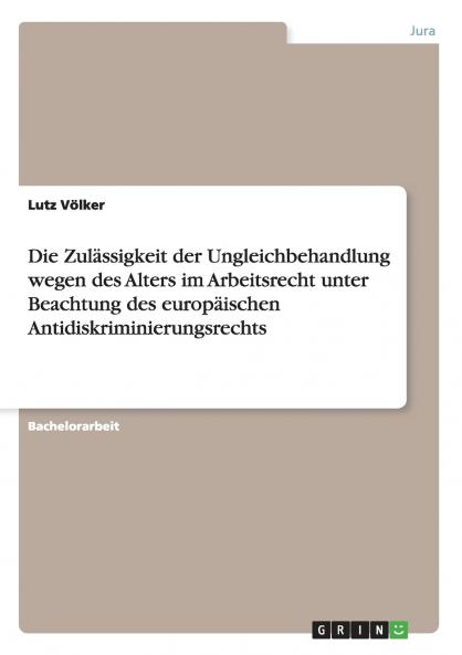 Die Zulässigkeit der Ungleichbehandlung wegen des Alters im Arbeitsrecht unter Beachtung des europäischen Antidiskriminierungsrechts