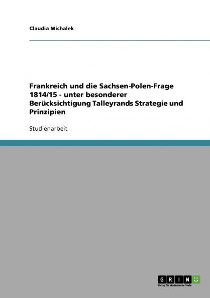 Frankreich und die Sachsen-Polen-Frage 1814/15 - unter besonderer Berücksichtigung Talleyrands Strategie und Prinzipien