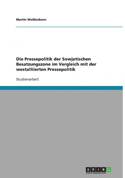 Die Pressepolitik der Sowjetischen Besatzungszone im Vergleich mit der westalliierten Pressepolitik