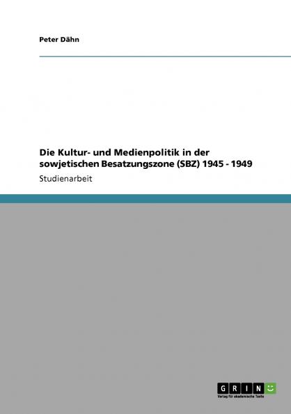 Die Kultur- und Medienpolitik in der sowjetischen Besatzungszone (SBZ) 1945 - 1949