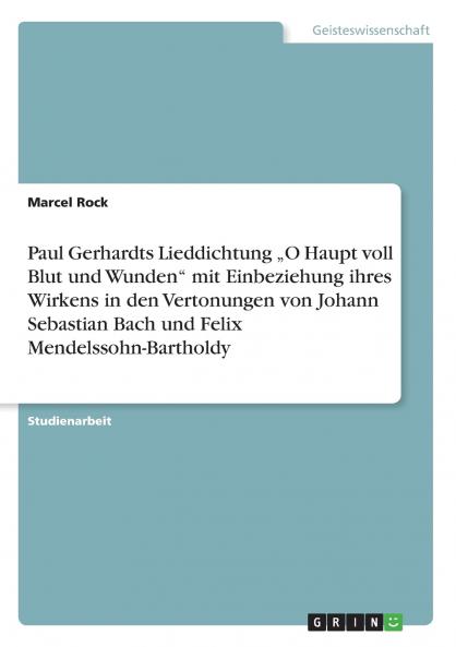 Paul Gerhardts Lieddichtung „O Haupt voll Blut und Wunden mit Einbeziehung ihres Wirkens in den Vertonungen  von Johann Sebastian Bach und Felix Mendelssohn-Bartholdy