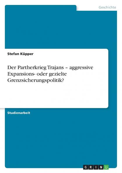 Der Partherkrieg Trajans - aggressive Expansions- oder gezielte Grenzsicherungspolitik?