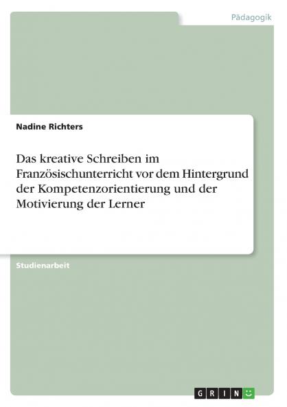 Das kreative Schreiben im Franz��sischunterricht vor dem Hintergrund der Kompetenzorientierung und der Motivierung der Lerner