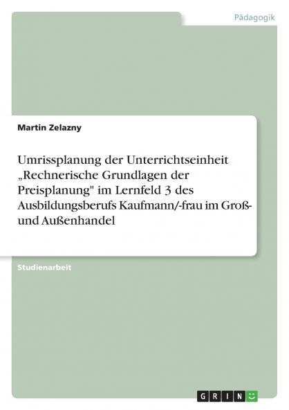 Umrissplanung der Unterrichtseinheit ���Rechnerische Grundlagen der Preisplanung im Lernfeld 3 des Ausbildungsberufs Kaufmann/-frau im Gro��- und Au��enhandel