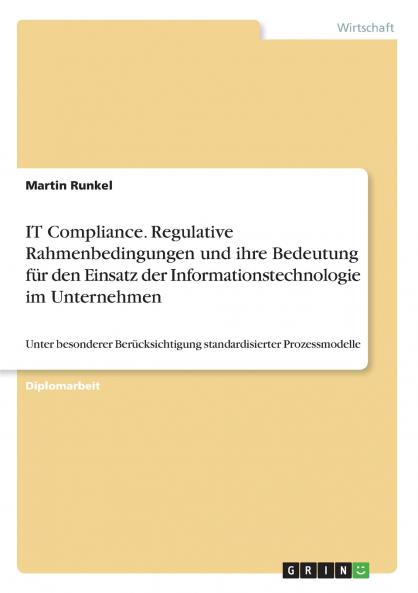 IT Compliance. Regulative Rahmenbedingungen und ihre Bedeutung für den Einsatz der Informationstechnologie im Unternehmen