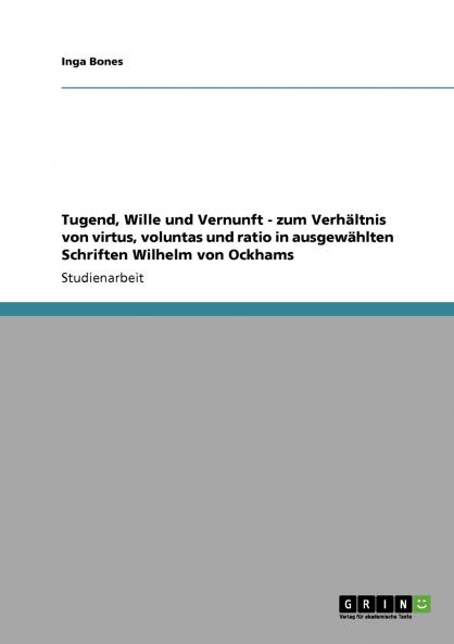 Tugend Wille und Vernunft - zum Verhältnis von virtus voluntas und ratio in ausgewählten Schriften Wilhelm von Ockhams