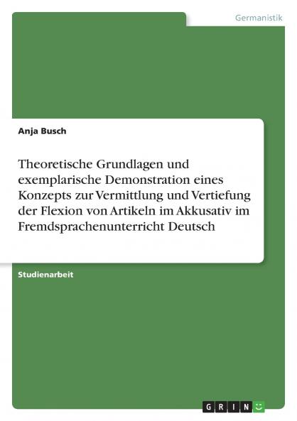 Theoretische Grundlagen und exemplarische Demonstration eines Konzepts zur Vermittlung und Vertiefung  der Flexion von Artikeln im Akkusativ  im Fremdsprachenunterricht Deutsch