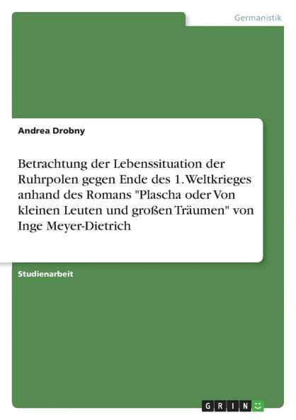 Betrachtung der Lebenssituation der Ruhrpolen gegen Ende des 1. Weltkrieges anhand des Romans Plascha oder Von kleinen Leuten und großen Träumen von Inge Meyer-Dietrich