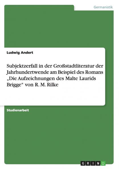 Subjektzerfall in der Gro��stadtliteratur der Jahrhundertwende am Beispiel des Romans ���Die Aufzeichnungen des Malte Laurids Brigge von R. M. Rilke