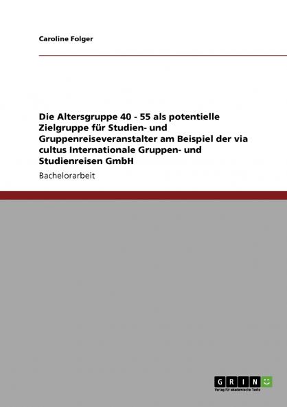 Die Altersgruppe 40 - 55 als potentielle Zielgruppe für Studien- und Gruppenreiseveranstalter am Beispiel der via cultus Internationale Gruppen- und Studienreisen GmbH