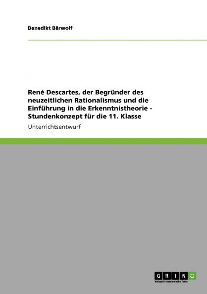 René Descartes, der Begründer des neuzeitlichen Rationalismus und die Einführung in die Erkenntnistheorie - Stundenkonzept für die 11. Klasse (German Edition)