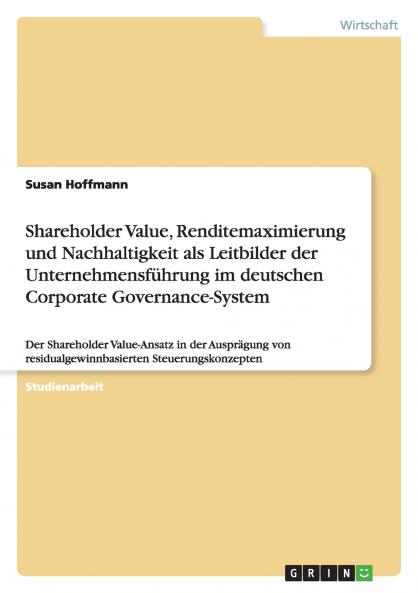 Shareholder Value Renditemaximierung und Nachhaltigkeit als Leitbilder der Unternehmensführung im deutschen Corporate Governance-System