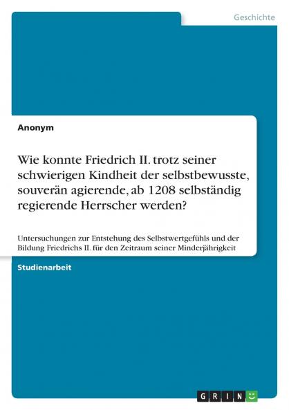 Wie konnte Friedrich II. trotz seiner schwierigen Kindheit der selbstbewusste souverän agierende ab 1208 selbständig regierende Herrscher werden?