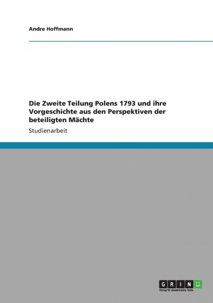 Die Zweite Teilung Polens 1793 und ihre Vorgeschichte aus den Perspektiven der beteiligten Mächte