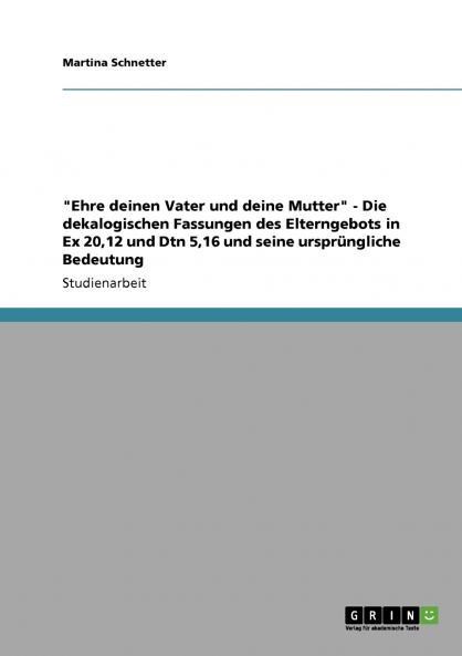 Ehre deinen Vater und deine Mutter - Die dekalogischen Fassungen des Elterngebots in Ex 2012 und Dtn 516 und seine ursprüngliche Bedeutung