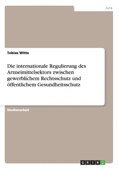 Die internationale Regulierung des Arzneimittelsektors zwischen gewerblichem Rechtsschutz und öffentlichem Gesundheitsschutz