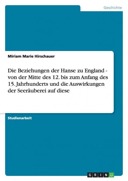 Die Beziehungen der Hanse zu England - von der Mitte des 12. bis zum Anfang des 15. Jahrhunderts und die Auswirkungen der Seer��uberei auf diese