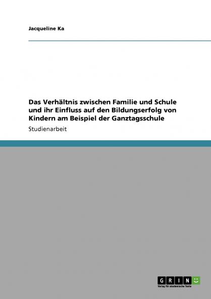 Das Verhältnis zwischen Familie und Schule und ihr Einfluss auf den Bildungserfolg von Kindern am Beispiel der Ganztagsschule