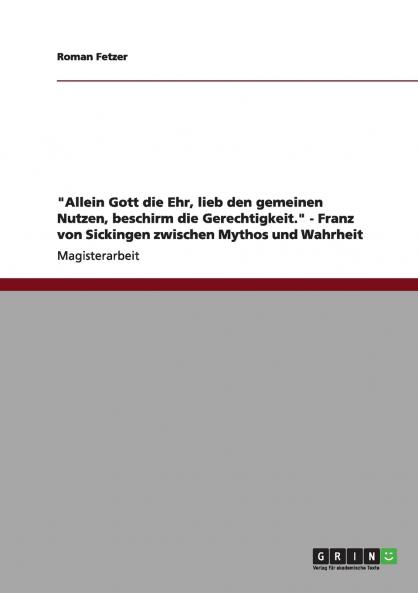 Allein Gott die Ehr lieb den gemeinen Nutzen beschirm die Gerechtigkeit. - Franz von Sickingen zwischen Mythos und Wahrheit
