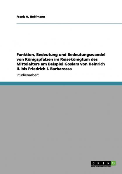 Funktion Bedeutung und Bedeutungswandel von Königspfalzen im Reisekönigtum des Mittelalters am Beispiel Goslars von Heinrich II. bis Friedrich I. Barbarossa