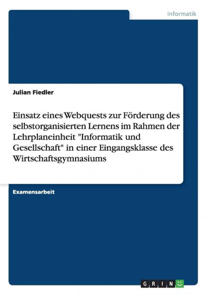 Einsatz eines Webquests zur Förderung des selbstorganisierten Lernens im Rahmen der Lehrplaneinheit Informatik und Gesellschaft in einer Eingangsklasse des Wirtschaftsgymnasiums