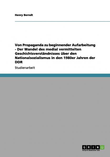 Von Propaganda zu beginnender Aufarbeitung - Der Wandel des medial vermittelten Geschichtsverständnisses über den Nationalsozialismus in den 1980er Jahren der DDR
