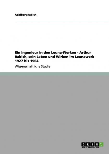 Ein Ingenieur in den Leuna-Werken - Arthur Rabich sein Leben und Wirken im Leunawerk 1927 bis 1964