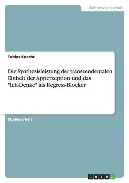 Die Synthesisleistung der transzendentalen Einheit der Apperzeption und das Ich-Denke als Regress-Blocker
