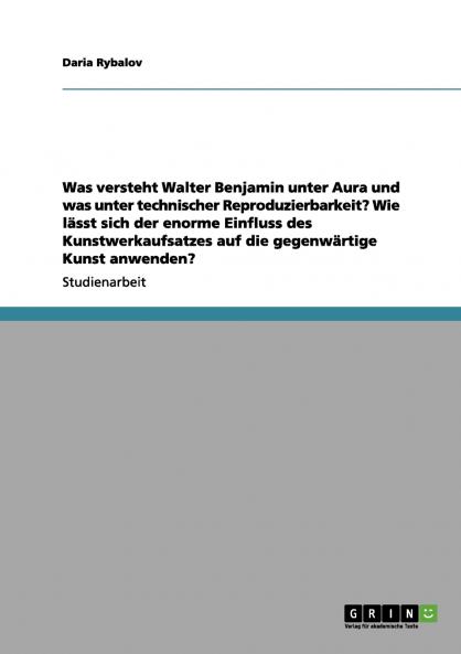 Was versteht Walter Benjamin unter Aura und was unter technischer Reproduzierbarkeit? Wie lässt sich der enorme Einfluss des Kunstwerkaufsatzes auf die gegenwärtige Kunst anwenden?