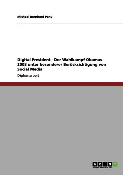 Digital President - Der Wahlkampf Obamas 2008 unter besonderer Berücksichtigung von Social Media