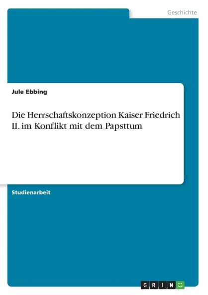 Die Herrschaftskonzeption Kaiser Friedrich II. im Konflikt mit dem Papsttum